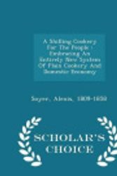 Cover Art for 9781296035860, A Shilling Cookery For The People: Embracing An Entirely New System Of Plain Cookery And Domestic Economy - Scholar's Choice Edition by Soyer Alexis 1809-1858