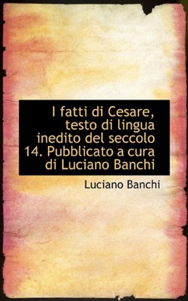 Cover Art for 9781117570051, I Fatti Di Cesare, Testo Di Lingua Inedito del Seccolo 14. Pubblicato a Cura Di Luciano Banchi by Luciano Banchi