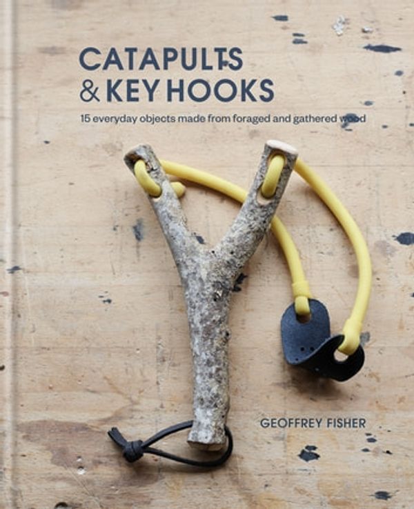 Cover Art for 9780857835659, Catapults & Key Hooks: Everyday objects made from foraged and gathered wood by Geoffrey Fisher
