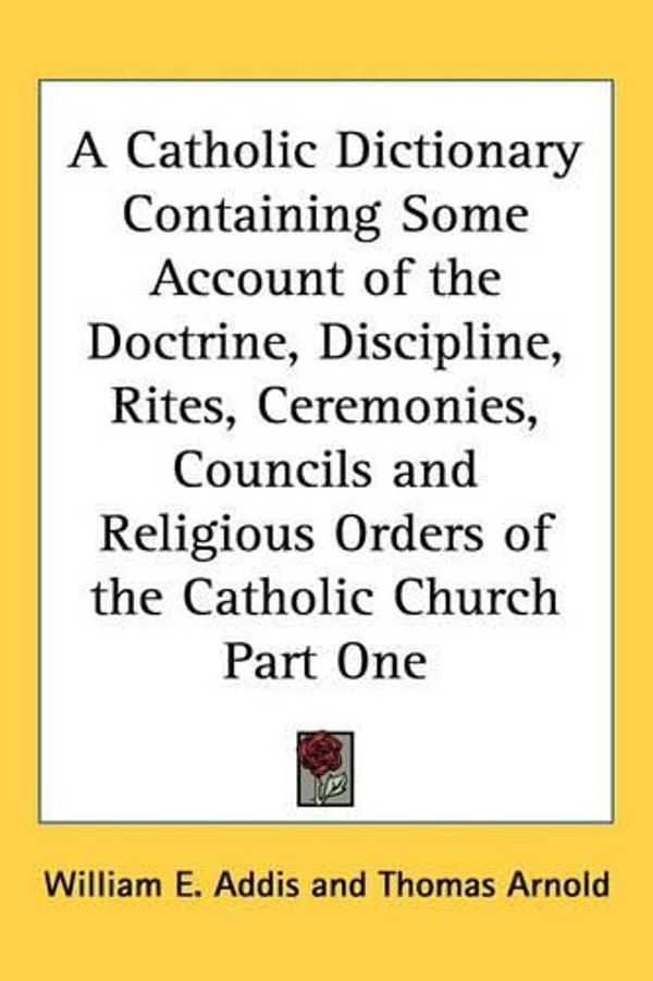 Cover Art for 9780766193796, A Catholic Dictionary Containing Some Account of the Doctrine, Discipline, Rites, Ceremonies, Councils and Religious Orders of the Catholic Church Part One by William E. Addis
