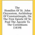 Cover Art for 9780548717066, The Homilies of St. John Chrysostom, Archbishop of Constantinople, on the First Epistle of St. Paul the Apostle to the Corinthians (1839) by St. John Chrysostom