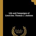 Cover Art for 9780526383900, Life and Campaigns of Lieut.Gen. Thomas J. Jackson by Dabney Robert Lewis