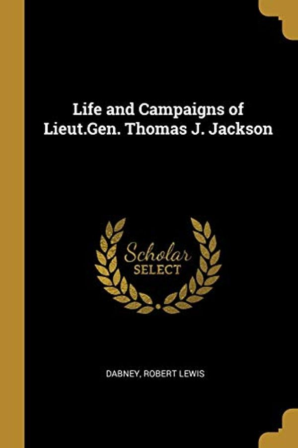 Cover Art for 9780526383900, Life and Campaigns of Lieut.Gen. Thomas J. Jackson by Dabney Robert Lewis