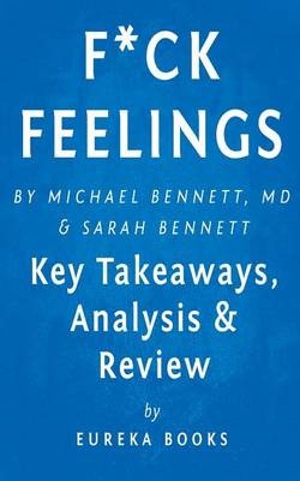Cover Art for 9781518647024, F*ck Feelings: One Shrink's Practical Advice for Managing All Life's Impossible Problems by Michael Bennett, MD and Sarah Bennett | Key Takeaways, Analysis & Review by Eureka Eureka Books