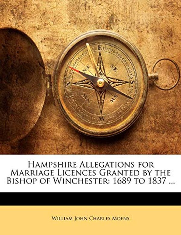 Cover Art for 9781142135621, Hampshire Allegations for Marriage Licences Granted by the Bishop of Winchester: 1689 to 1837 ... by William John Charles Moens