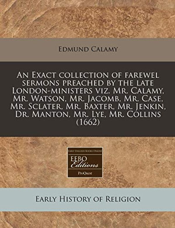 Cover Art for 9781171290070, An  Exact Collection of Farewel Sermons Preached by the Late London-Ministers Viz. Mr. Calamy, Mr. Watson, Mr. Jacomb, Mr. Case, Mr. Sclater, Mr. Baxt by Edmund Calamy