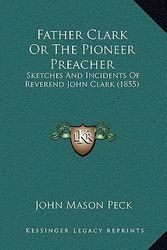 Cover Art for 9781164323112, Father Clark or the Pioneer Preacher by John Mason Peck