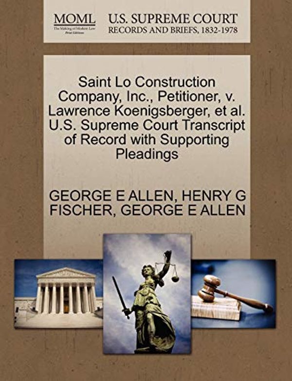 Cover Art for 9781270360490, Saint Lo Construction Company, Inc., Petitioner, V. Lawrence Koenigsberger, et al. U.S. Supreme Court Transcript of Record with Supporting Pleadings by George E. Allen, Henry G. Fischer, George E. Allen