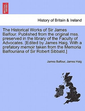 Cover Art for 9781241415662, The Historical Works of Sir James Balfour. Published from the Original Mss. Preserved in the Library of the Faculty of Advocates. [Edited by James Haig. with a Prefatory Memoir Taken from the Memoria Balfouriana of Sir Robert Sibbald.] by James Balfour