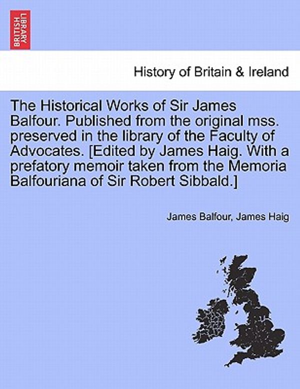 Cover Art for 9781241415662, The Historical Works of Sir James Balfour. Published from the Original Mss. Preserved in the Library of the Faculty of Advocates. [Edited by James Haig. with a Prefatory Memoir Taken from the Memoria Balfouriana of Sir Robert Sibbald.] by James Balfour