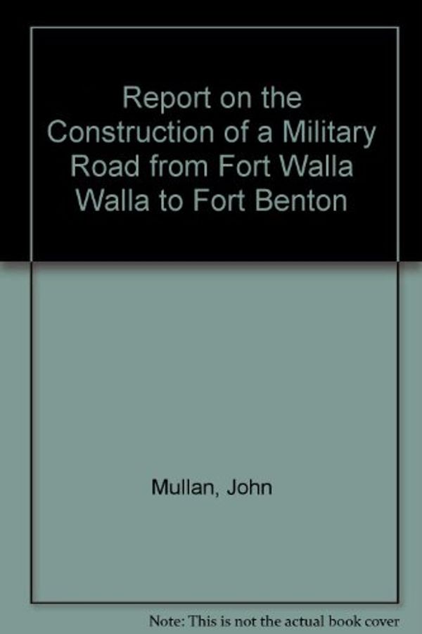 Cover Art for 9780877701026, Report on the Construction of a Military Road from Fort Walla Walla to Fort Benton by John Mullan