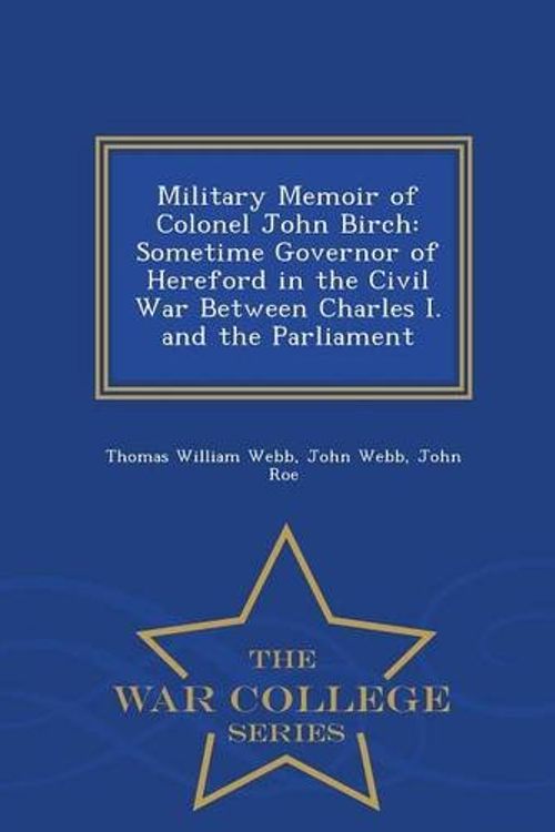 Cover Art for 9781298485335, Military Memoir of Colonel John BirchSometime Governor of Hereford in the Civil War ... by Thomas William Webb,John Webb, Jr.,Fellow John Roe