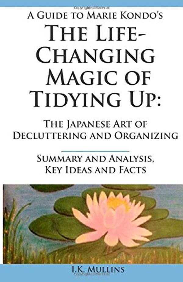 Cover Art for 9781511434782, A Guide to Marie Kondo's The Life-Changing Magic of Tidying Up: The Japanese Art of Decluttering and Organizing  -  Summary and Analysis, Key Ideas and Facts by I.k. Mullins