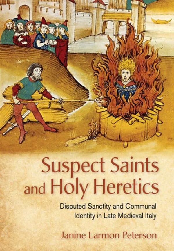 Cover Art for 9781501742347, Suspect Saints and Holy Heretics: Disputed Sanctity and Communal Identity in Late Medieval Italy by Janine Larmon Peterson