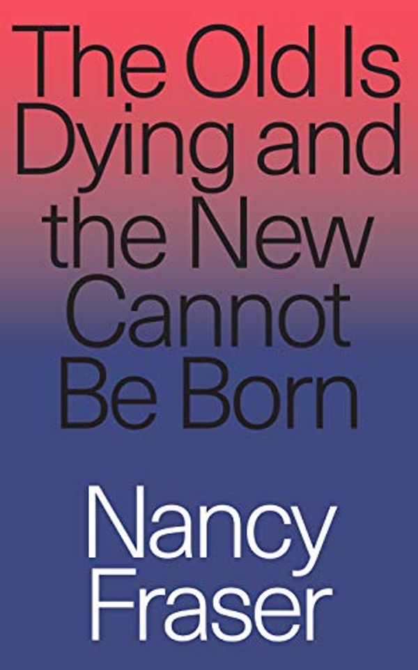 Cover Art for B07P8YPFH6, The Old Is Dying and the New Cannot Be Born: From Progressive Neoliberalism to Trump and Beyond by Nancy Fraser