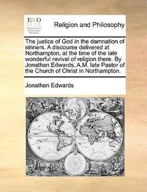 Cover Art for 9781171108641, The Justice of God in the Damnation of Sinners. a Discourse Delivered at Northampton, at the Time of the Late Wonderful Revival of Religion There. by Jonathan Edwards, A.M. Late Pastor of the Church of Christ in Northampton. by Jonathan Edwards