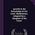 Cover Art for 9781358737909, 'growth in the Knowledge of Our Lord', Meditations, Adapted by a 'daughter of the Cross' by De Brandt, Charles Michel A.