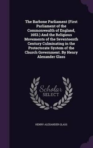 Cover Art for 9781359688583, The Barbone Parliament (First Parliament of the Commonwealth of England, 1653.) And the Religious Movements of the Seventeenth Century Culminating in ... Church Government. By Henry Alexander Glass by Henry Alexander Glass (author)