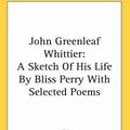 Cover Art for 9780548140031, John Greenleaf Whittier: A Sketch Of His Life By Bliss Perry With Selected Poems by Bliss Perry