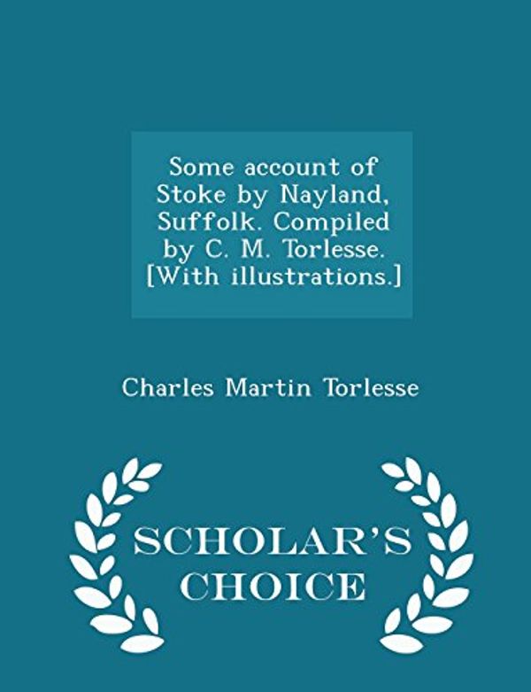 Cover Art for 9781296027070, Some Account of Stoke by Nayland, Suffolk. Compiled by C. M. Torlesse. [With Illustrations.] - Scholar's Choice Edition by Charles Martin Torlesse