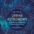 Cover Art for 9781409192855, The Art of Urban Astronomy: A Guide to Stargazing Wherever You Are by Abigail Beall