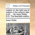 Cover Art for 9781171165545, Logick: Or, the Right Use of Reason in the Enquiry After Truth. . by Isaac Watts, D.D. the Twentieth Edition. by Isaac Watts