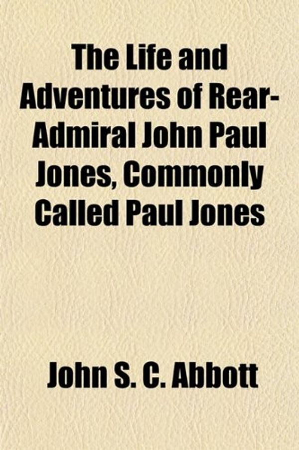 Cover Art for 9781154764604, The Life and Adventures of Rear-Admiral John Paul Jones, Commonly Called Paul Jones by John S. c. Abbott