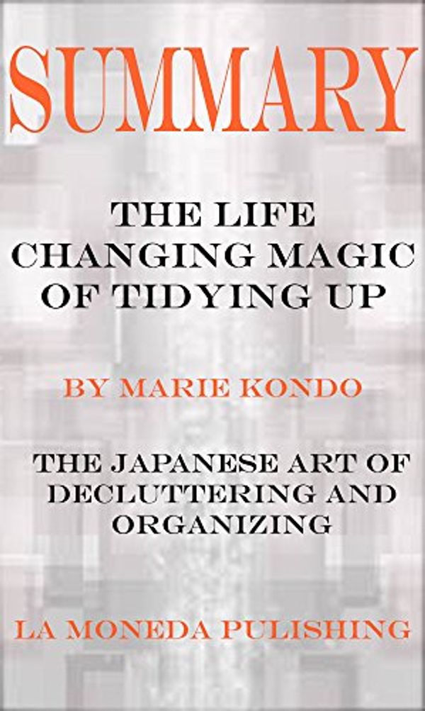 Cover Art for B06VW38MJ2, Summary: The Life Changing Magic of Tidying Up: The Japanese Art of Decluttering and Organizing by Marie Kondo|Key Concepts in 15 Min or Less by La Moneda Publishing