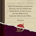 Cover Art for 9780656802609, The Gothenburg Licensing System, and Its Proposed Adaptation to Scotland, by the Spirituous Liquors (Scotland) Bill: A Lecture (Classic Reprint) by David Gillespie