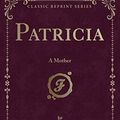 Cover Art for 9780259316879, Patricia: A Mother (Classic Reprint) by Mrs. Kathleen Mannington Hunt Caffyn
