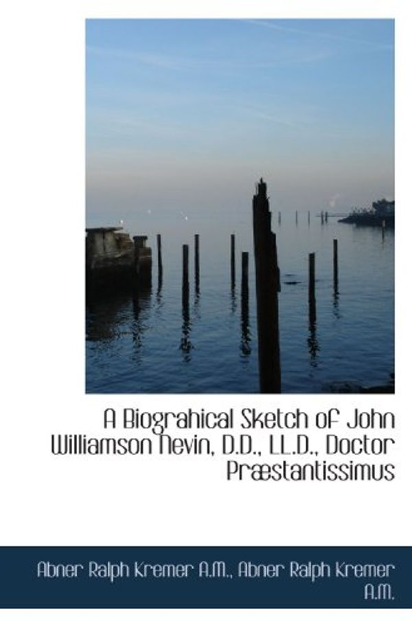 Cover Art for 9781116703368, A Biograhical Sketch of John Williamson Nevin, D.D., LL.D., Doctor PrÃ|stantissimus by Abner Ralph Kremer