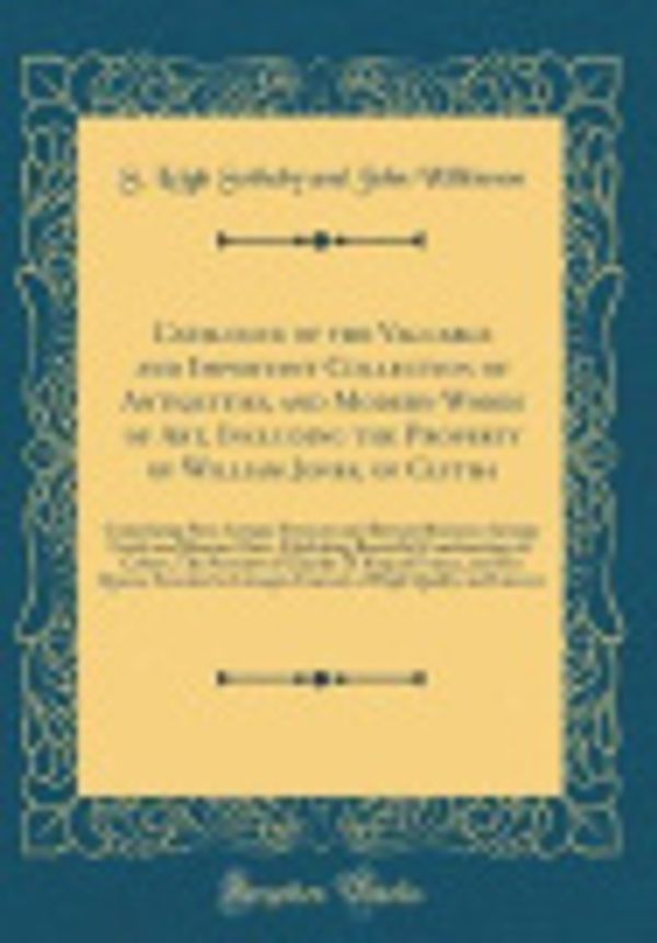 Cover Art for 9781397369512, Catalogue of the Valuable and Important Collection of Antiquities, and Modern Works of Art, Including the Property of William Jones, of Clytha: ... and Roman Glass, Exhibiting Beautiful Combina by Wilkinson, S. Leigh Sotheby and John