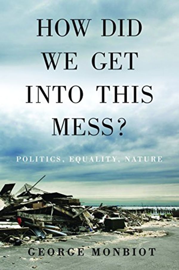 Cover Art for B01CFYDJUG, How Did We Get Into This Mess?: Politics, Equality, Nature by George Monbiot