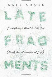 Cover Art for 9780008103453, Late Fragments: Everything I Want to Tell You (About This Magnificent Life) by Kate Gross