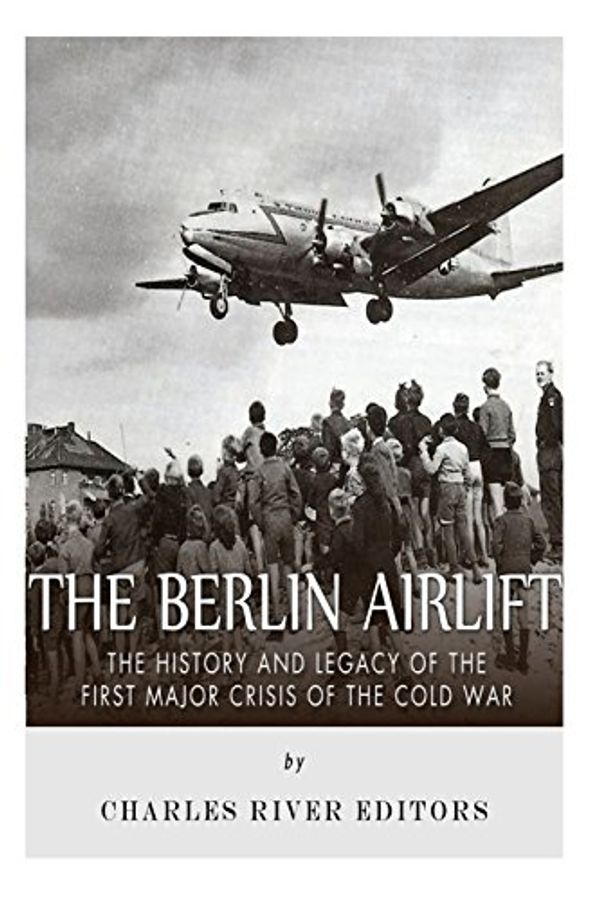 Cover Art for 9781517720605, The Berlin AirliftThe History and Legacy of the First Major Crisi... by Charles River Editors