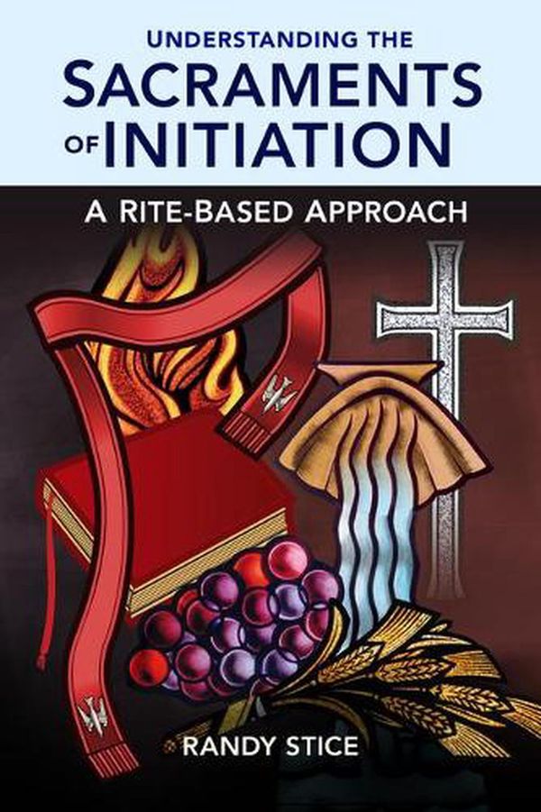 Cover Art for 9781616713133, Understanding the Sacraments of Initiation: A Rite-Based Approach by Randy Stice