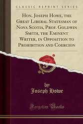 Cover Art for 9781527787186, Hon. Joseph Howe, the Great Liberal Statesman of Nova Scotia, Prof. Goldwin Smith, the Eminent Writer, in Opposition to Prohibition and Coercion (Classic Reprint) by Joseph Howe