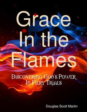 Cover Art for 9781329005693, Grace In the Flames: Discovering God's Power In Fiery Trials by Douglas Scott Martin