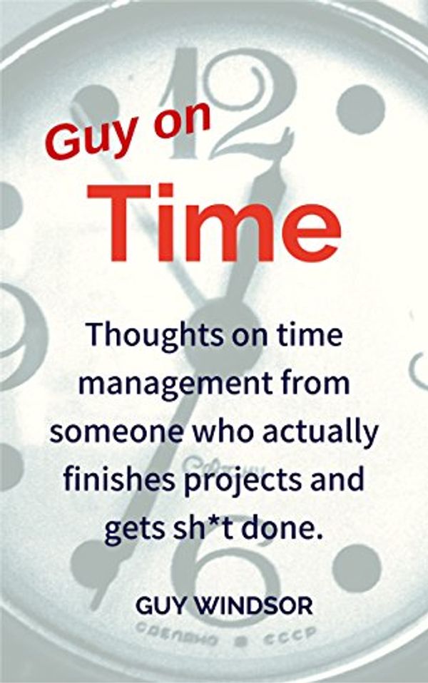 Cover Art for B07D7TZPLV, Guy on Time: Thoughts on time management from someone who actually finishes projects and gets sh*t done. by Guy Windsor