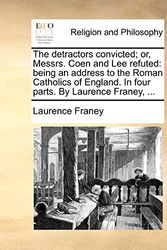 Cover Art for 9781170472989, The Detractors Convicted; Or, Messrs. Coen and Lee Refuted: Being an Address to the Roman Catholics of England. in Four Parts. by Laurence Franey, ... by Laurence Franey