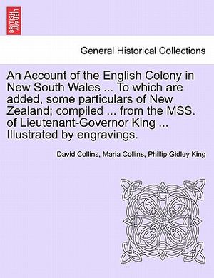 Cover Art for 9781241241964, An Account of the English Colony in New South Wales ... to Which Are Added, Some Particulars of New Zealand; Compiled ... from the Mss. of Lieutenant-Governor King ... Illustrated by Engravings. by David Collins, Maria Collins, Phillip Gidley King