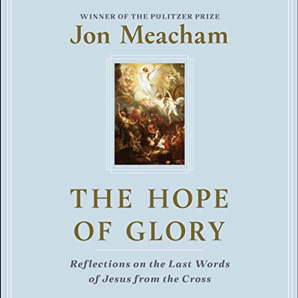 Cover Art for B083P5PYDX, The Hope of Glory: Reflections on the Last Words of Jesus from the Cross by Jon Meacham