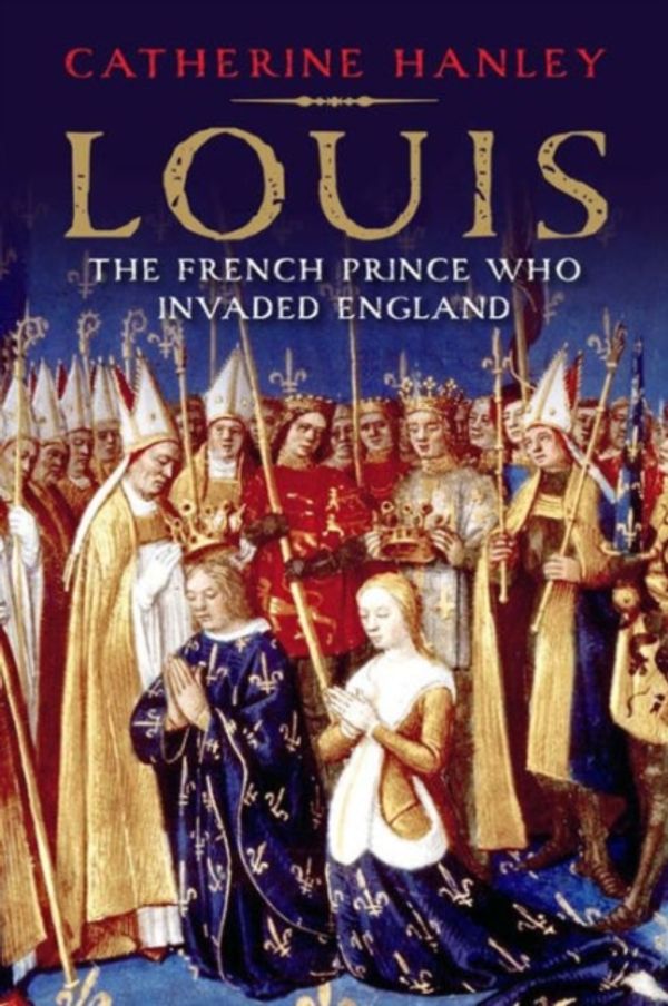 Cover Art for 9780300217452, LouisThe French Prince Who Invaded England by Catherine Hanley