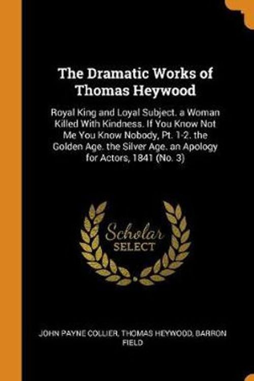 Cover Art for 9780342168484, The Dramatic Works of Thomas Heywood: Royal King and Loyal Subject. a Woman Killed With Kindness. If You Know Not Me You Know Nobody, Pt. 1-2. the ... Age. an Apology for Actors, 1841 (No. 3) by John Payne Collier
