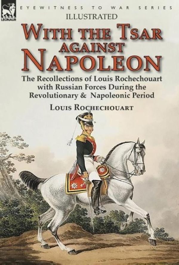 Cover Art for 9781782826828, With the Tsar Against Napoleon: the Recollections of Louis Rochechouart with Russian Forces During the Revolutionary &  Napoleonic Period by Louis Rochechouart