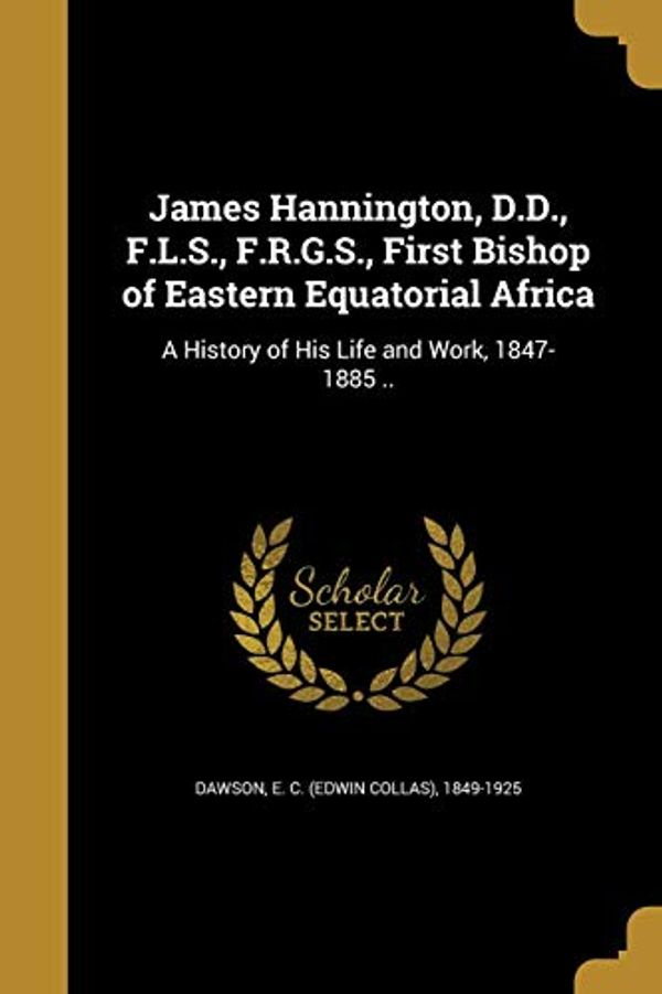 Cover Art for 9781372735707, James Hannington, D.D., F.L.S., F.R.G.S., First Bishop of Eastern Equatorial Africa: A History of His Life and Work, 1847-1885 .. by 