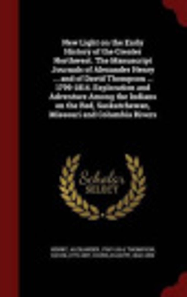 Cover Art for 9781296569372, New Light on the Early History of the Greater Northwest. the Manuscript Journals of Alexander Henry ... and of David Thompson ... 1799-1814. Exploration and Adventure Among the Indians on the Red, Saskatchewan, Missouri and Columbia Rivers by Alexander Henry, David Thompson, Elliott Coues