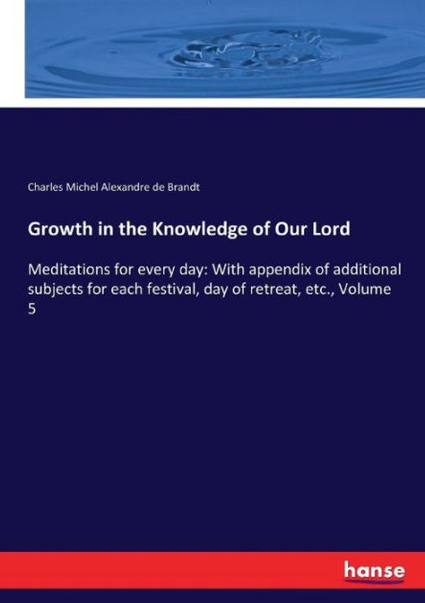 Cover Art for 9783337256821, Growth in the Knowledge of Our Lord: Meditations for every day: With appendix of additional subjects for each festival, day of retreat, etc., Volume 2 by Charles Michel Alexandre De Brandt