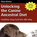 Cover Art for 9781929242672, Unlocking the Canine Ancestral Diet: Healthier Dog Food the ABC Way by Steve Brown