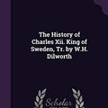 Cover Art for 9781340783419, The History of Charles XII. King of Sweden, Tr. by W.H. Dilworth by Charles